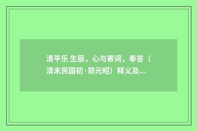 清平乐 生辰，心与寄词，奉答（清末民国初·郑元昭）释义及解释