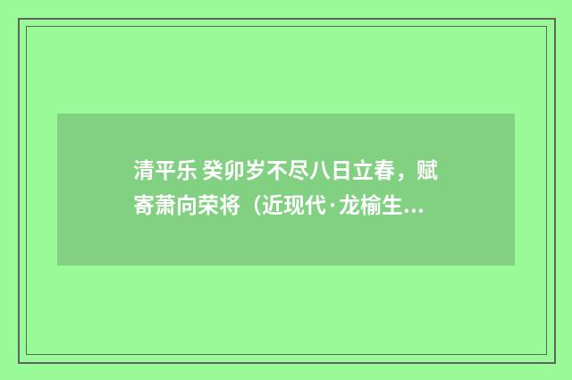 清平乐 癸卯岁不尽八日立春，赋寄萧向荣将（近现代·龙榆生）释义及解释