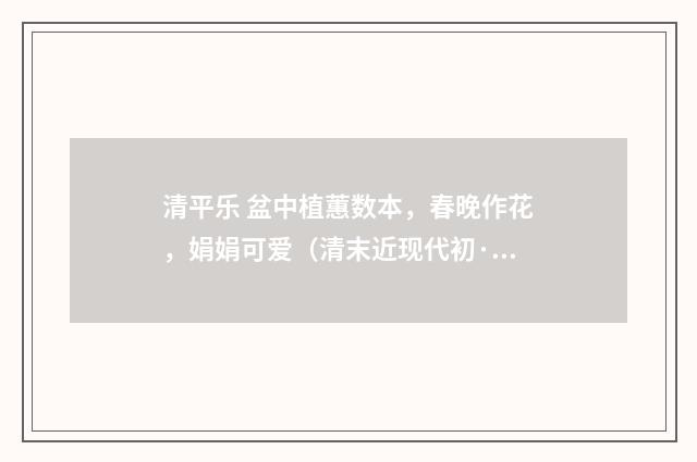 清平乐 盆中植蕙数本，春晚作花，娟娟可爱（清末近现代初·汪东）释义及解释