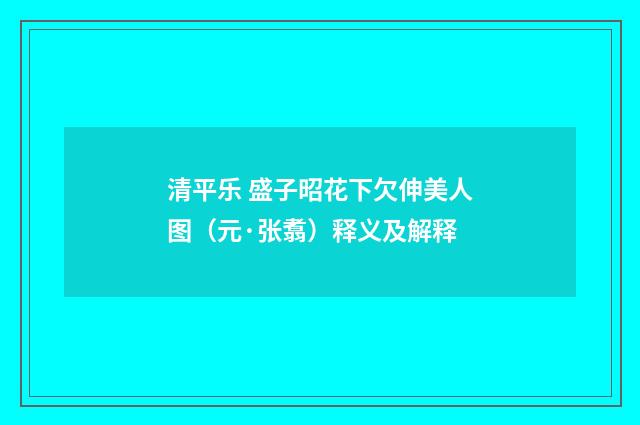 清平乐 盛子昭花下欠伸美人图（元·张翥）释义及解释