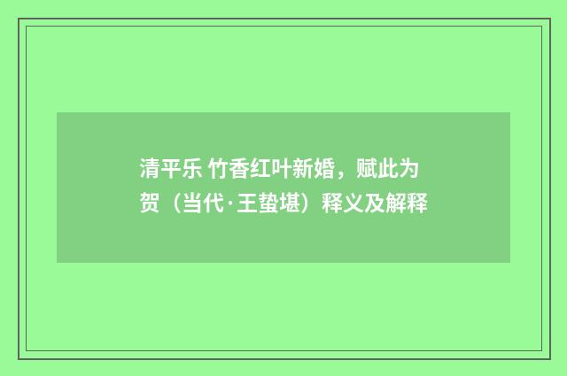 清平乐 竹香红叶新婚，赋此为贺（当代·王蛰堪）释义及解释