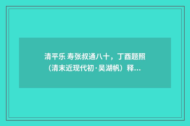 清平乐 寿张叔通八十，丁酉题照（清末近现代初·吴湖帆）释义及解释