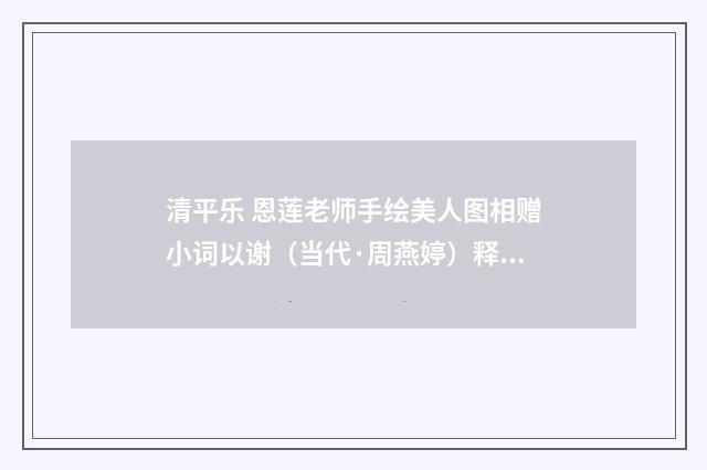 清平乐 恩莲老师手绘美人图相赠小词以谢（当代·周燕婷）释义及解释