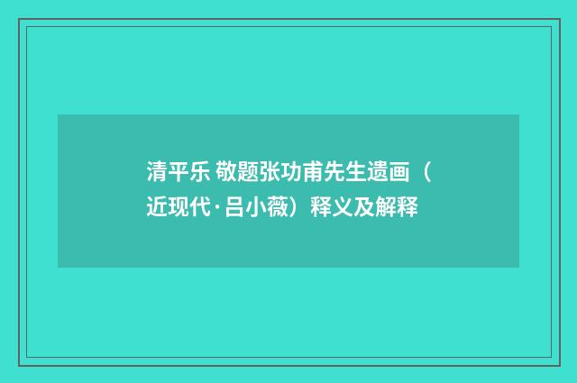 清平乐 敬题张功甫先生遗画（近现代·吕小薇）释义及解释
