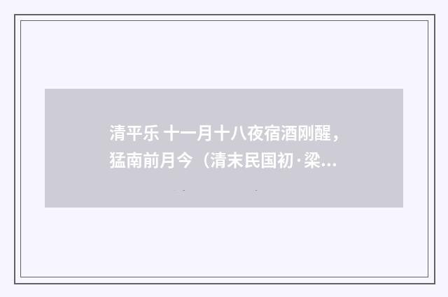 清平乐 十一月十八夜宿酒刚醒，猛南前月今（清末民国初·梁启超）释义及解释