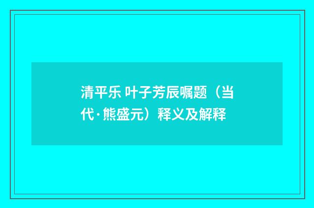 清平乐 叶子芳辰嘱题（当代·熊盛元）释义及解释
