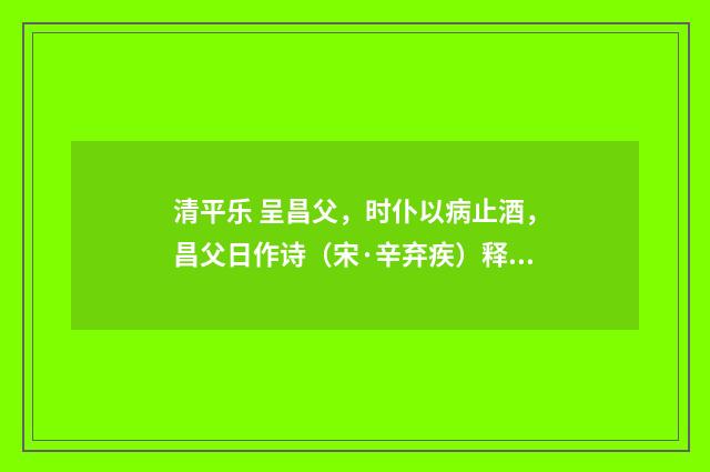 清平乐 呈昌父，时仆以病止酒，昌父日作诗（宋·辛弃疾）释义及解释