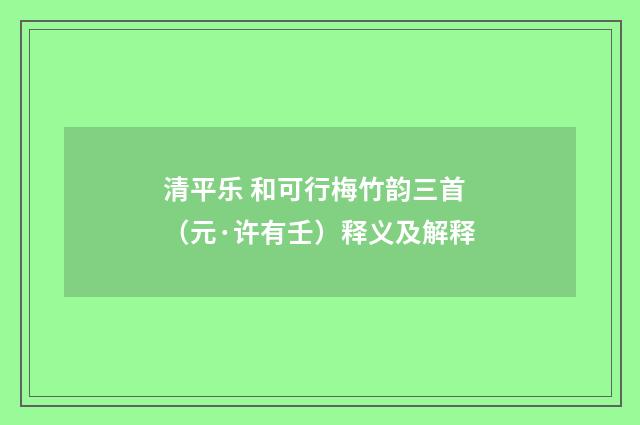 清平乐 和可行梅竹韵三首（元·许有壬）释义及解释