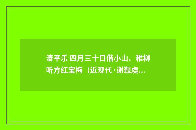 清平乐 四月三十日偕小山、稚柳听方红宝梅（近现代·谢觐虞）释义及解释