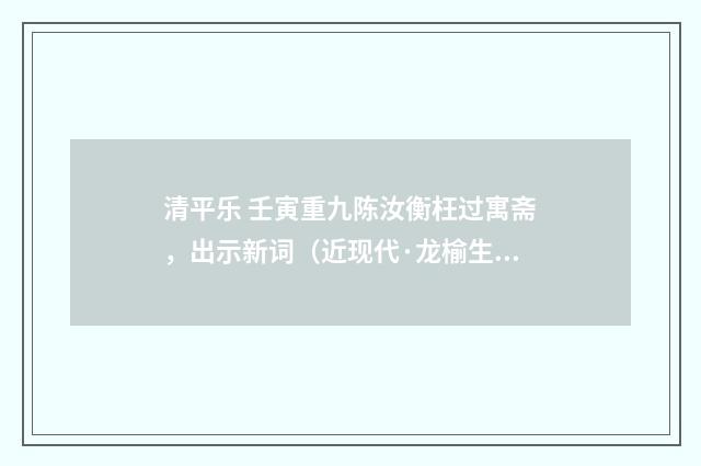 清平乐 壬寅重九陈汝衡枉过寓斋，出示新词（近现代·龙榆生）释义及解释