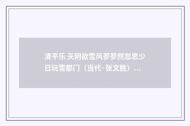 清平乐 天阴欲雪风翏翏然忽思少日玩雪都门（当代·张文胜）释义及解释