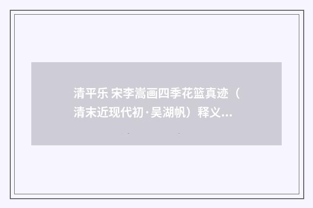 清平乐 宋李嵩画四季花篮真迹（清末近现代初·吴湖帆）释义及解释