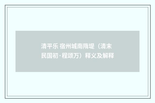 清平乐 宿州城南隋堤（清末民国初·程颂万）释义及解释