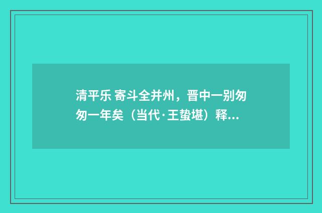 清平乐 寄斗全并州，晋中一别匆匆一年矣（当代·王蛰堪）释义及解释