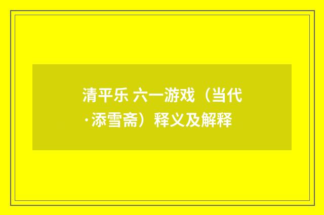 清平乐 六一游戏（当代·添雪斋）释义及解释