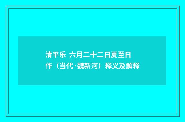 清平乐 六月二十二日夏至日作（当代·魏新河）释义及解释