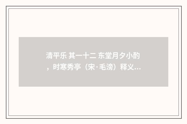 清平乐 其一十二 东堂月夕小酌，时寒秀亭（宋·毛滂）释义及解释