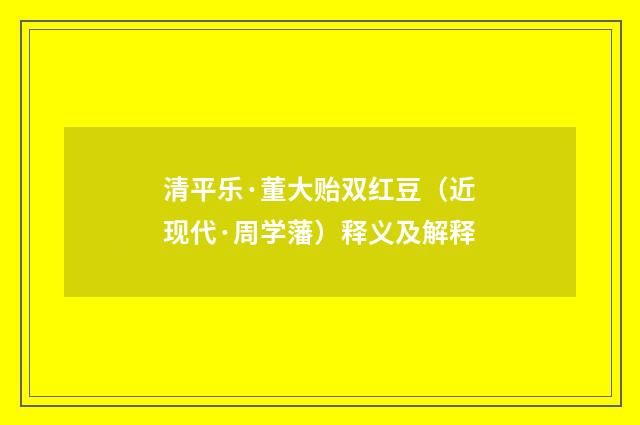 清平乐·董大贻双红豆（近现代·周学藩）释义及解释
