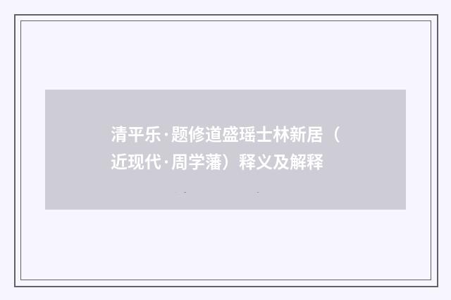 清平乐·题修道盛瑶士林新居（近现代·周学藩）释义及解释