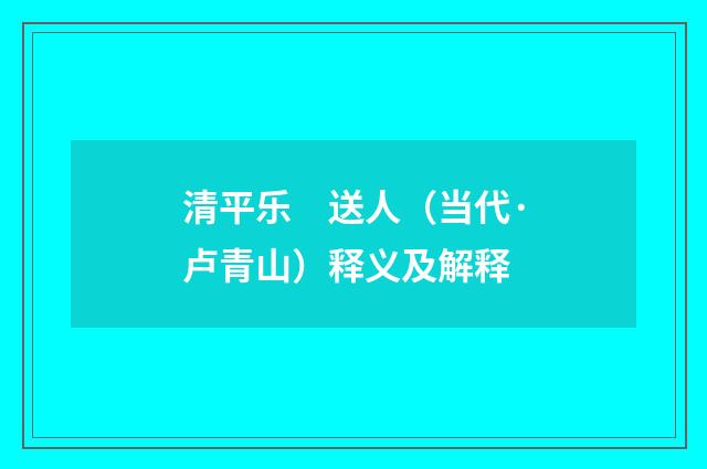 清平乐　送人（当代·卢青山）释义及解释