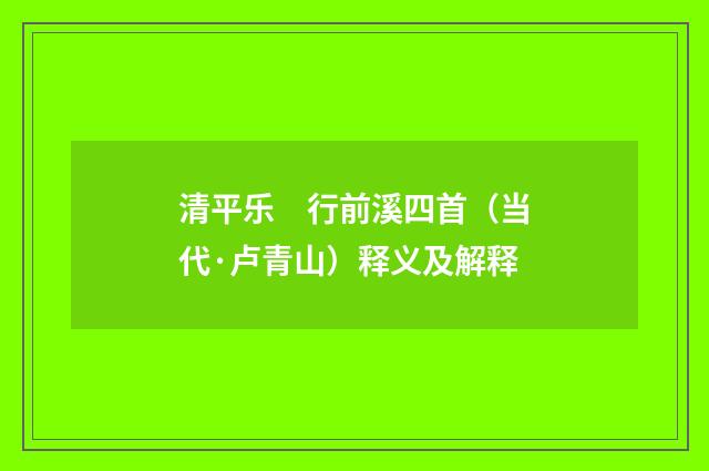 清平乐　行前溪四首（当代·卢青山）释义及解释