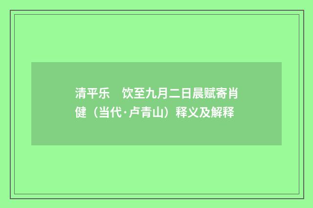 清平乐　饮至九月二日晨赋寄肖健（当代·卢青山）释义及解释