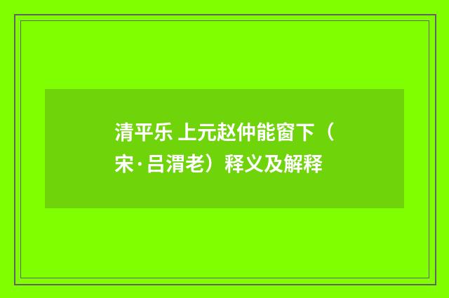 清平乐 上元赵仲能窗下（宋·吕渭老）释义及解释