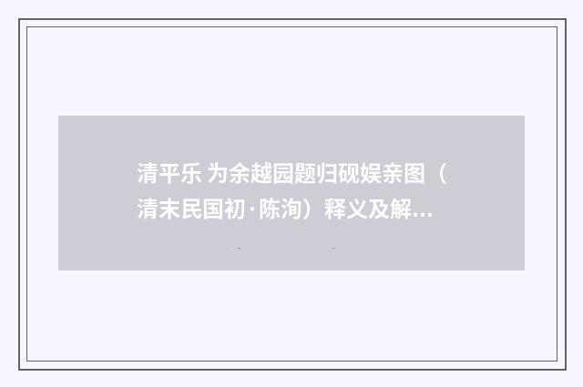 清平乐 为余越园题归砚娱亲图（清末民国初·陈洵）释义及解释