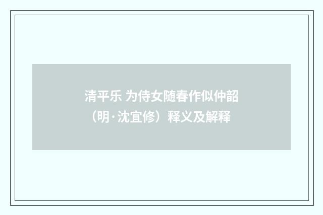 清平乐 为侍女随春作似仲韶（明·沈宜修）释义及解释