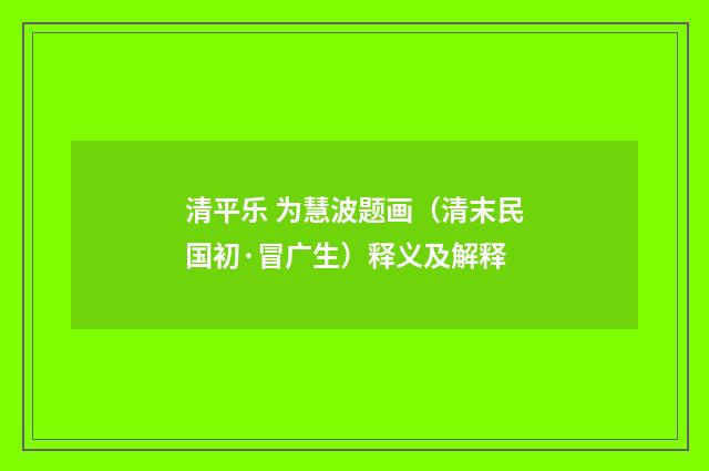 清平乐 为慧波题画（清末民国初·冒广生）释义及解释