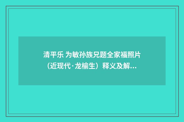 清平乐 为敏孙族兄题全家福照片（近现代·龙榆生）释义及解释