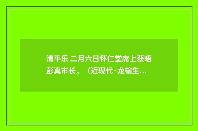 清平乐 二月六日怀仁堂席上获晤彭真市长，（近现代·龙榆生）释义及解释