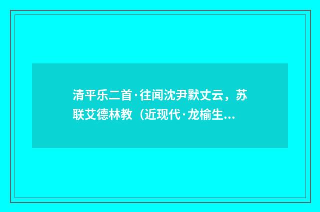 清平乐二首·往闻沈尹默丈云，苏联艾德林教（近现代·龙榆生）释义及解释
