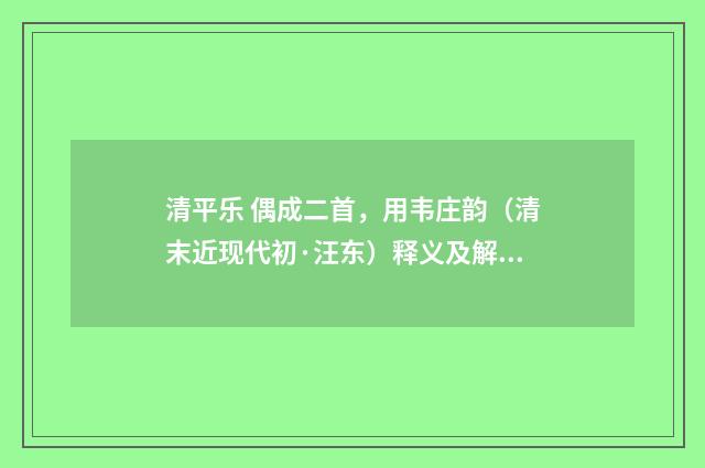 清平乐 偶成二首，用韦庄韵（清末近现代初·汪东）释义及解释