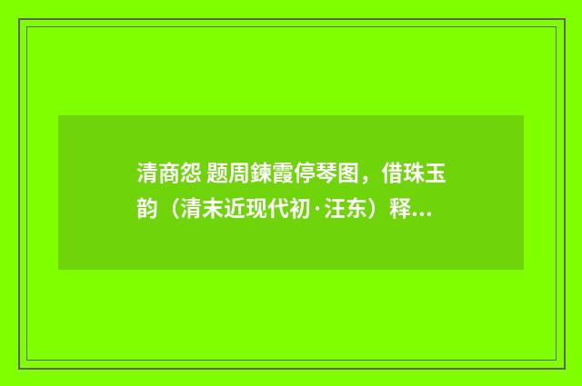 清商怨 题周鍊霞停琴图，借珠玉韵（清末近现代初·汪东）释义及解释
