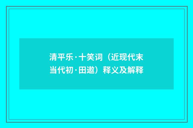 清平乐·十笑词（近现代末当代初·田遨）释义及解释