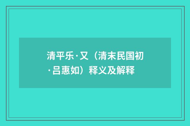 清平乐·又（清末民国初·吕惠如）释义及解释
