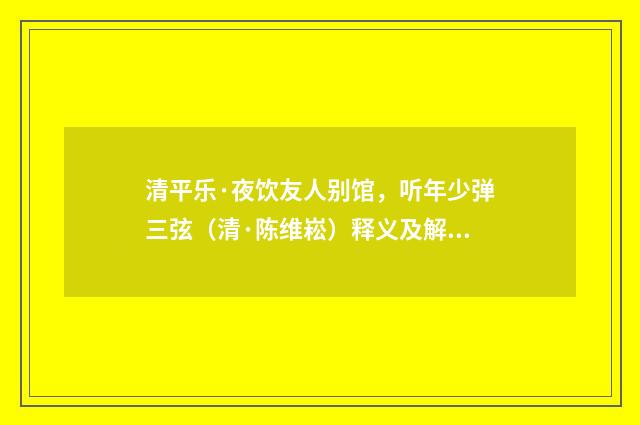 清平乐·夜饮友人别馆，听年少弹三弦（清·陈维崧）释义及解释