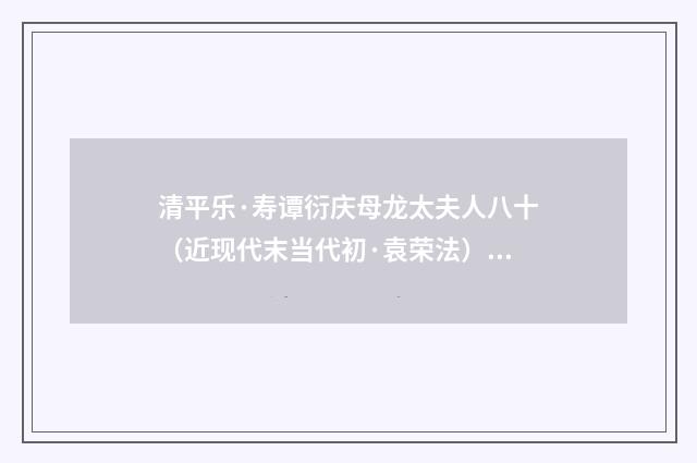 清平乐·寿谭衍庆母龙太夫人八十（近现代末当代初·袁荣法）释义及解释