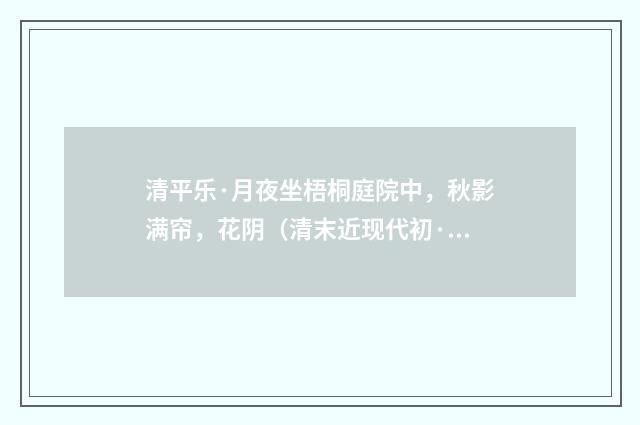 清平乐·月夜坐梧桐庭院中，秋影满帘，花阴（清末近现代初·潘飞声）释义及解释