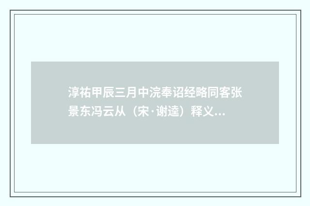 淳祐甲辰三月中浣奉诏经略同客张景东冯云从（宋·谢逵）释义及解释