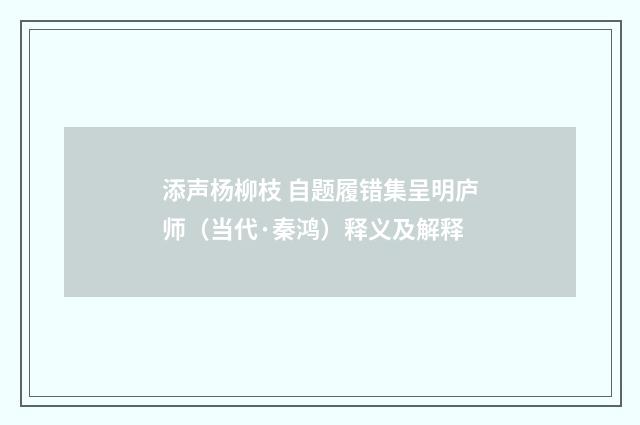 添声杨柳枝 自题履错集呈明庐师（当代·秦鸿）释义及解释