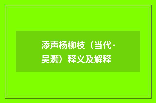 添声杨柳枝（当代·吴灏）释义及解释