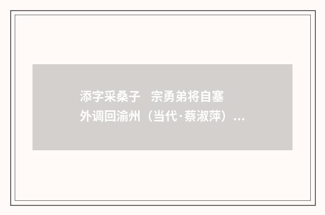 添字采桑子 宗勇弟将自塞外调回渝州（当代·蔡淑萍）释义及解释