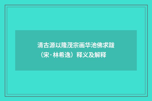 清古源以隆茂宗画华池佛求跋（宋·林希逸）释义及解释