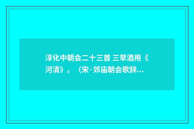 淳化中朝会二十三首 三举酒用《河清》。（宋·郊庙朝会歌辞）释义及解释