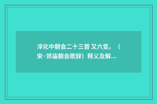 淳化中朝会二十三首 又六变。（宋·郊庙朝会歌辞）释义及解释