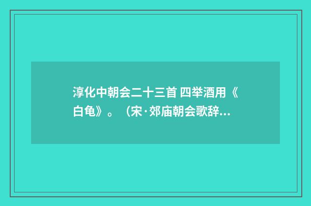 淳化中朝会二十三首 四举酒用《白龟》。（宋·郊庙朝会歌辞）释义及解释