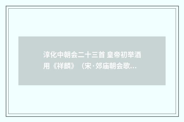 淳化中朝会二十三首 皇帝初举酒用《祥麟》（宋·郊庙朝会歌辞）释义及解释