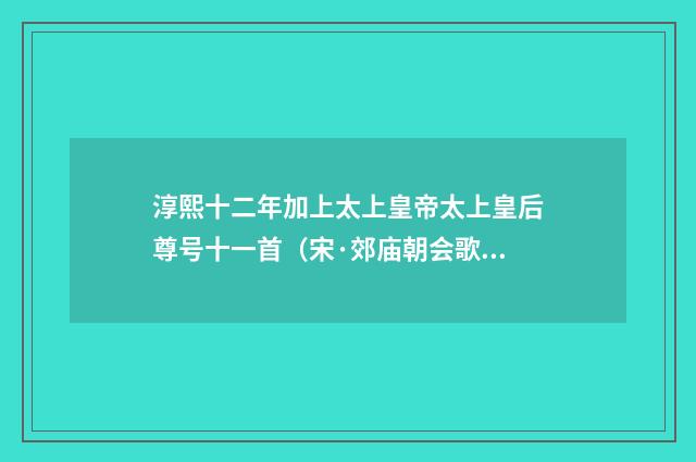 淳熙十二年加上太上皇帝太上皇后尊号十一首（宋·郊庙朝会歌辞）释义及解释